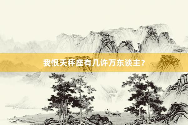 我恨天秤座有几许万东谈主？