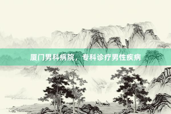厦门男科病院，专科诊疗男性疾病
