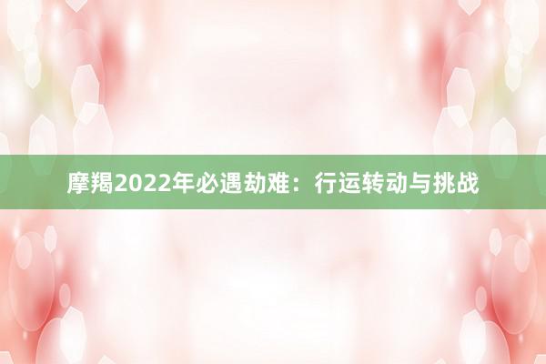 摩羯2022年必遇劫难：行运转动与挑战