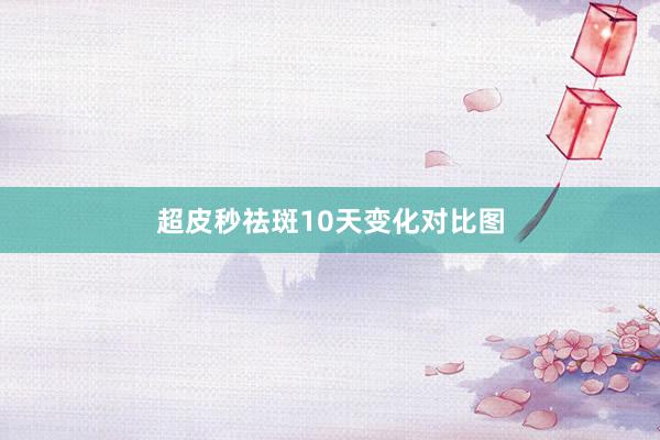 超皮秒祛斑10天变化对比图