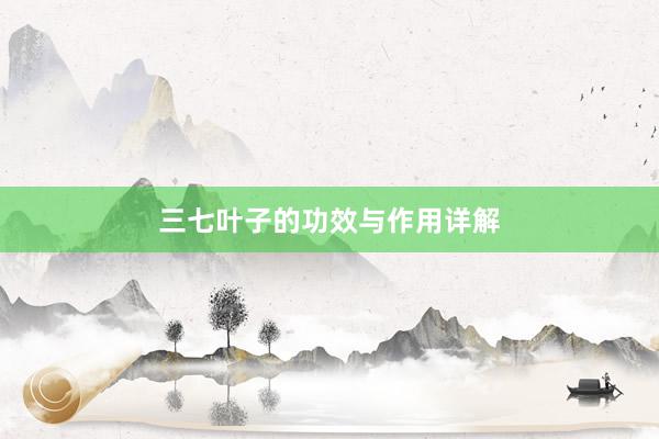 三七叶子的功效与作用详解