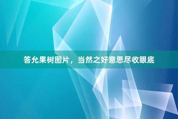 答允果树图片，当然之好意思尽收眼底
