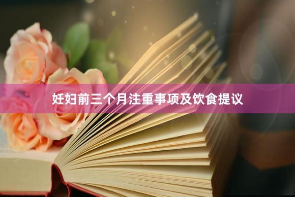 妊妇前三个月注重事项及饮食提议