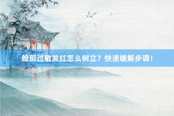 脸部过敏发红怎么树立？快速缓解步调！