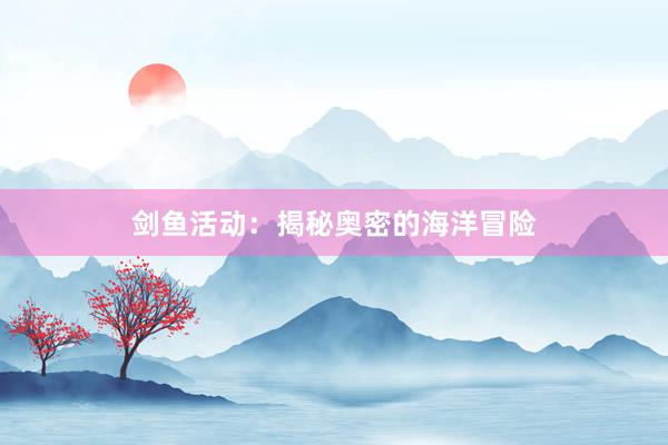 剑鱼活动：揭秘奥密的海洋冒险