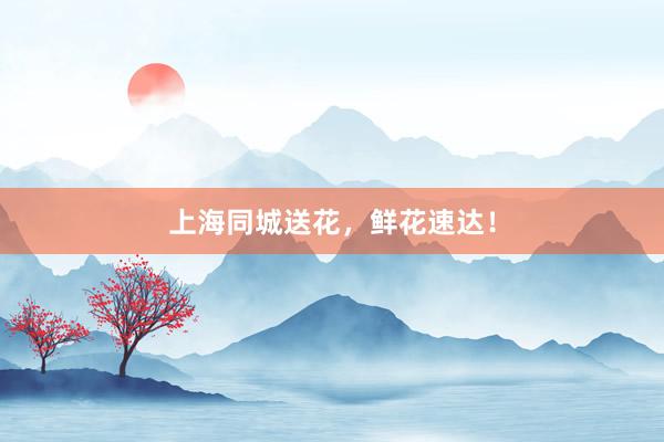 上海同城送花，鲜花速达！