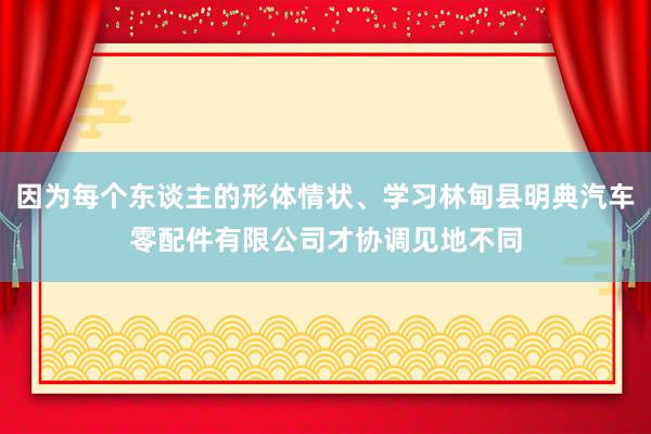 因为每个东谈主的形体情状、学习林甸县明典汽车零配件有限公司才协调见地不同