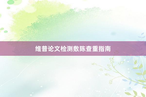 维普论文检测敷陈查重指南