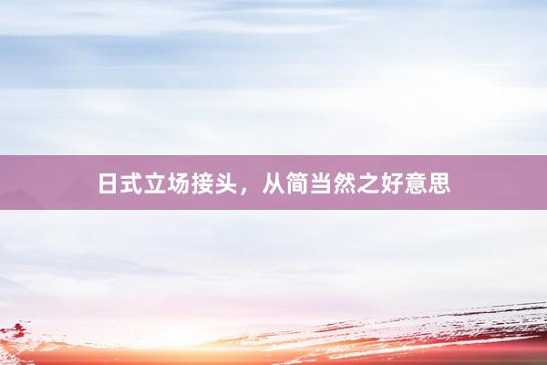 日式立场接头,从简当然之好意思