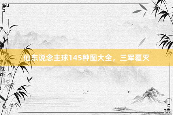 仙东说念主球145种图大全,三军覆灭