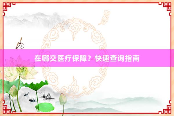 在哪交医疗保障？快速查询指南